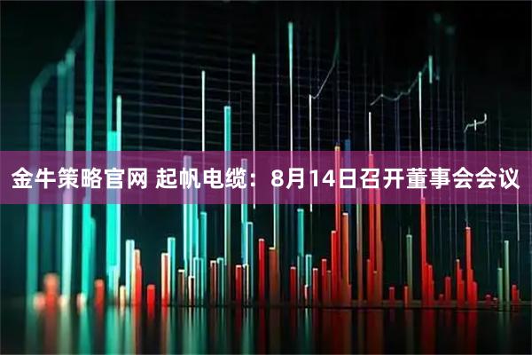金牛策略官网 起帆电缆：8月14日召开董事会会议