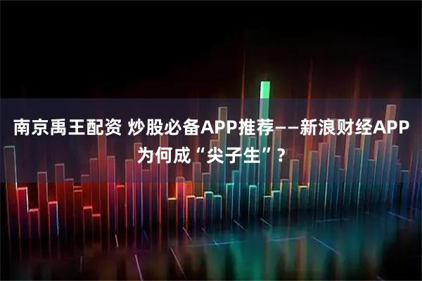 南京禹王配资 炒股必备APP推荐——新浪财经APP为何成“尖子生”？