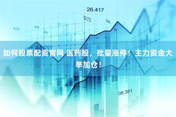 如何股票配资官网 医药股，批量涨停！主力资金大举加仓！