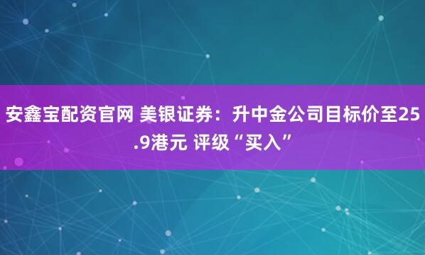 安鑫宝配资官网 美银证券：升中金公司目标价至25.9港元 评级“买入”