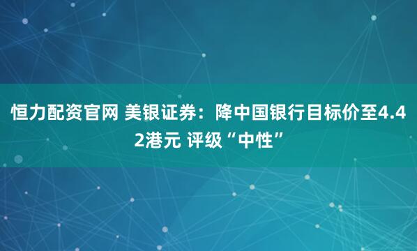 恒力配资官网 美银证券：降中国银行目标价至4.42港元 评级“中性”