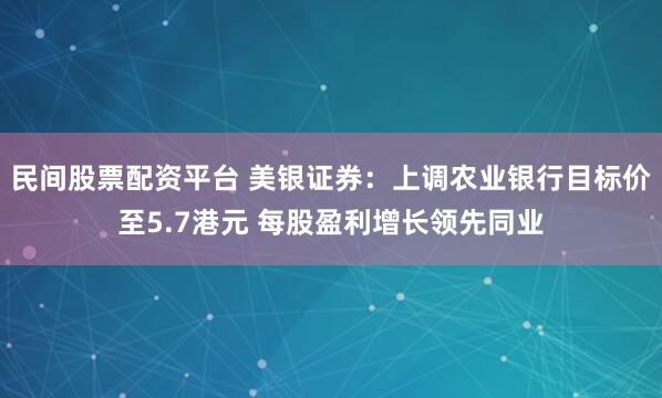 民间股票配资平台 美银证券：上调农业银行目标价至5.7港元 每股盈利增长领先同业