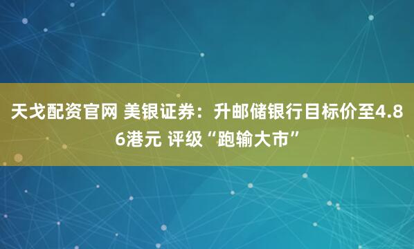 天戈配资官网 美银证券：升邮储银行目标价至4.86港元 评级“跑输大市”