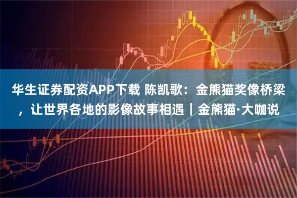 华生证券配资APP下载 陈凯歌：金熊猫奖像桥梁，让世界各地的影像故事相遇｜金熊猫·大咖说