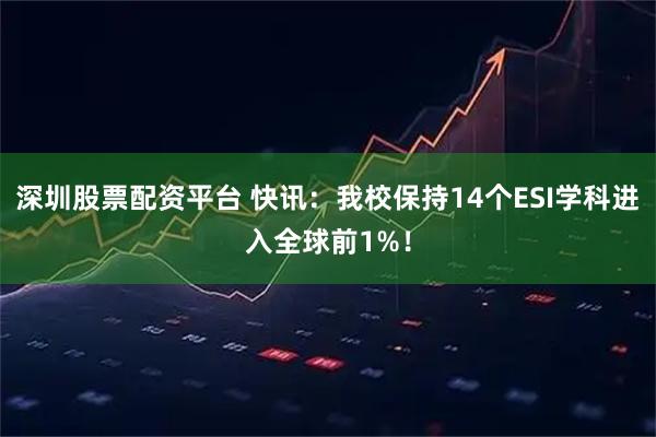 深圳股票配资平台 快讯:我校保持14个ESI学科进入全球前1%!