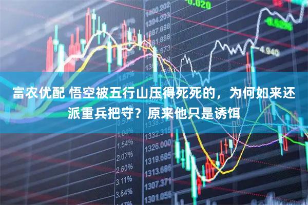 富农优配 悟空被五行山压得死死的，为何如来还派重兵把守？原来他只是诱饵