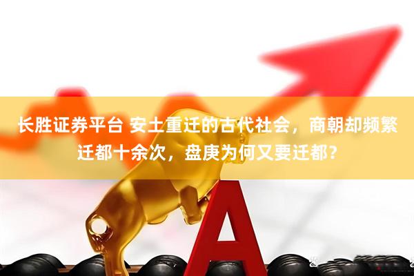 长胜证券平台 安土重迁的古代社会，商朝却频繁迁都十余次，盘庚为何又要迁都？