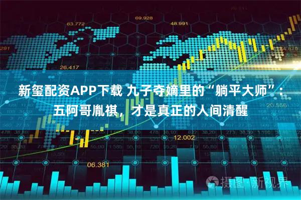 新玺配资APP下载 九子夺嫡里的“躺平大师”：五阿哥胤祺，才是真正的人间清醒