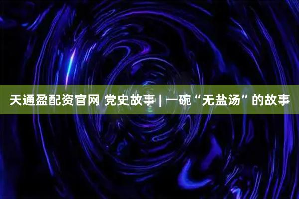 天通盈配资官网 党史故事 | 一碗“无盐汤”的故事
